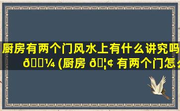 厨房有两个门风水上有什么讲究吗 🌼 (厨房 🦢 有两个门怎么设计)